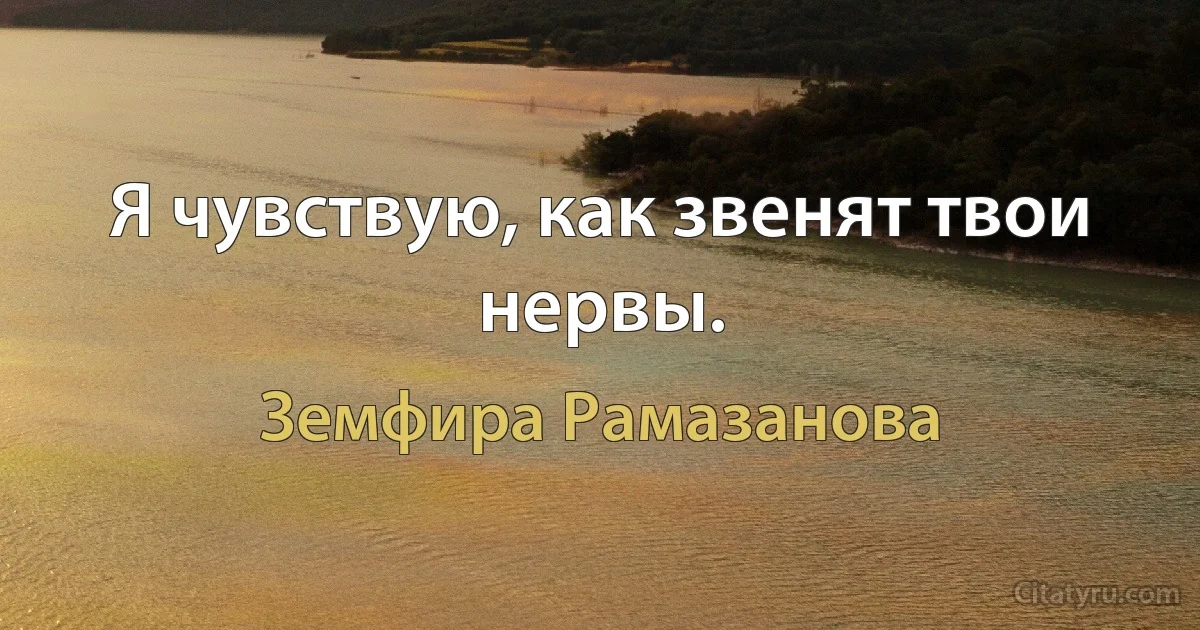 Я чувствую, как звенят твои нервы. (Земфира Рамазанова)