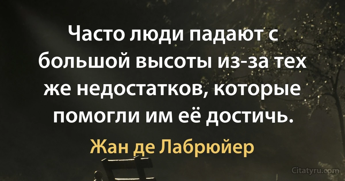 Часто люди падают с большой высоты из-за тех же недостатков, которые помогли им её достичь. (Жан де Лабрюйер)