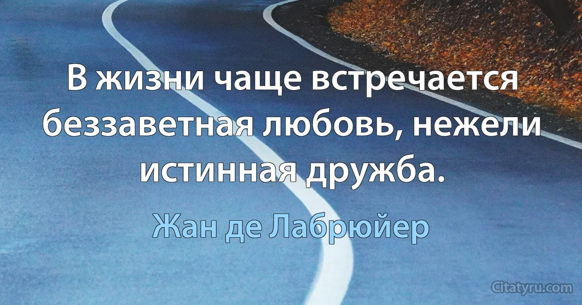 В жизни чаще встречается беззаветная любовь, нежели истинная дружба. (Жан де Лабрюйер)