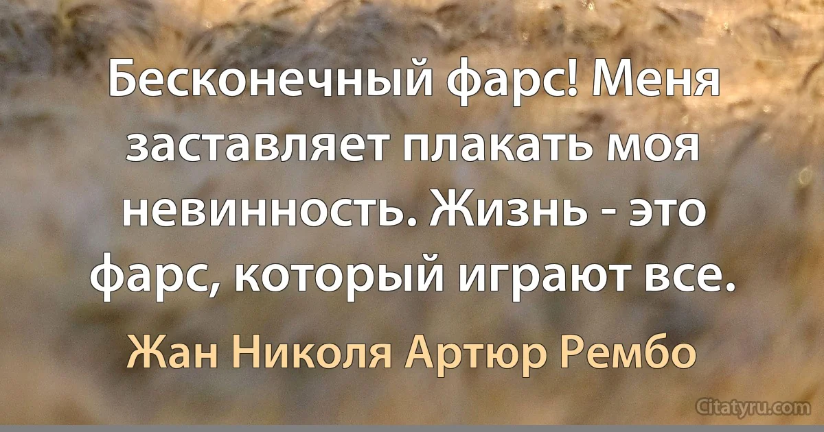 Бесконечный фарс! Меня заставляет плакать моя невинность. Жизнь - это фарс, который играют все. (Жан Николя Артюр Рембо)