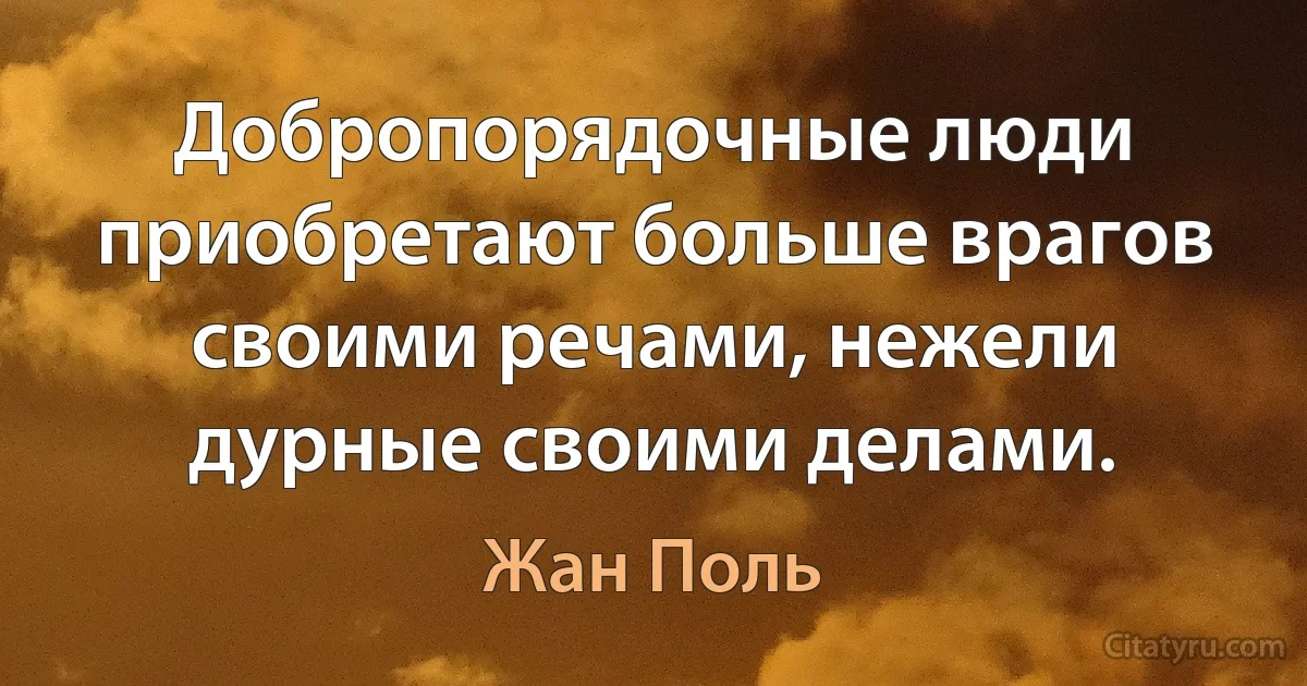 Добропорядочные люди приобретают больше врагов своими речами, нежели дурные своими делами. (Жан Поль)