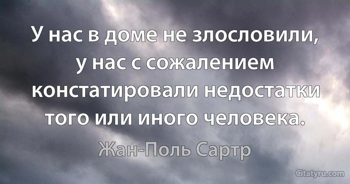 У нас в доме не злословили, у нас с сожалением констатировали недостатки того или иного человека. (Жан-Поль Сартр)