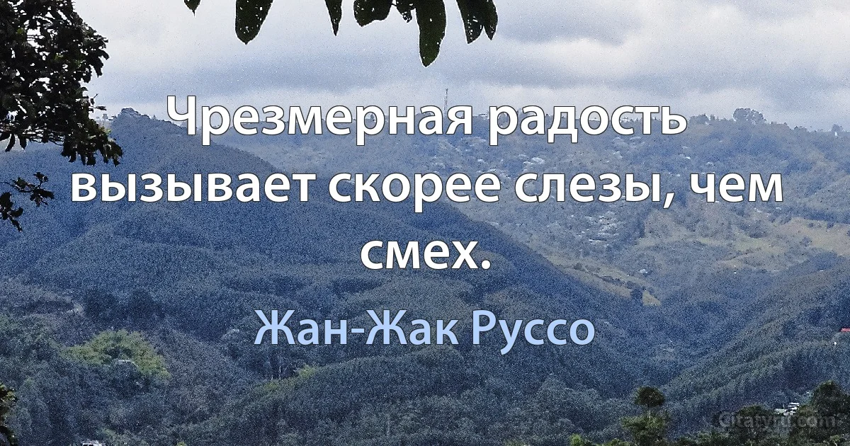 Чрезмерная радость вызывает скорее слезы, чем смех. (Жан-Жак Руссо)