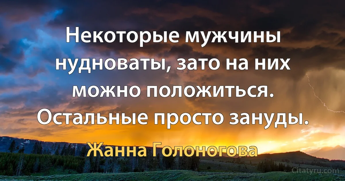 Некоторые мужчины нудноваты, зато на них можно положиться. Остальные просто зануды. (Жанна Голоногова)