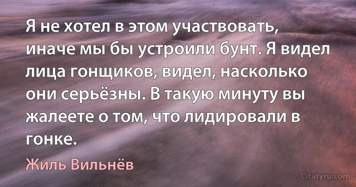 Я не хотел в этом участвовать, иначе мы бы устроили бунт. Я видел лица гонщиков, видел, насколько они серьёзны. В такую минуту вы жалеете о том, что лидировали в гонке. (Жиль Вильнёв)