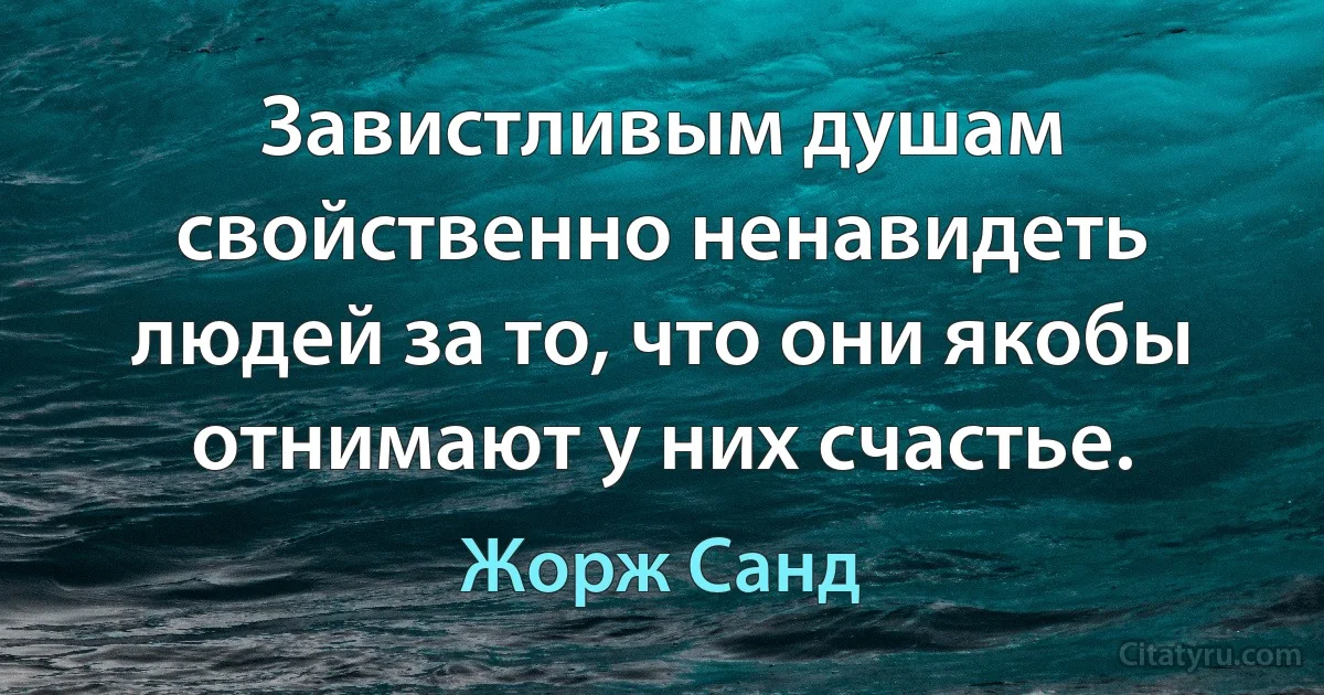 Завистливым душам свойственно ненавидеть людей за то, что они якобы отнимают у них счастье. (Жорж Санд)