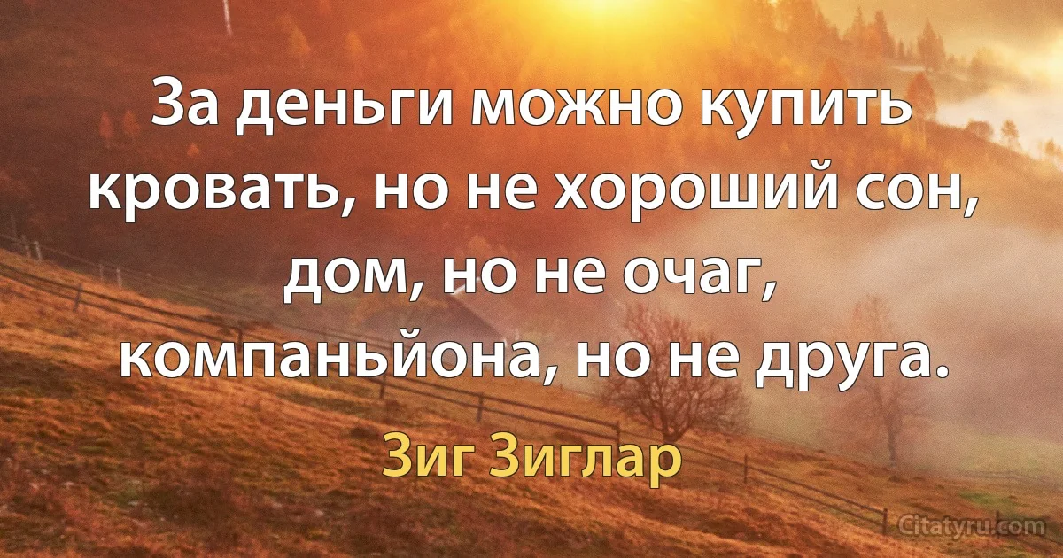 За деньги можно купить кровать, но не хороший сон, дом, но не очаг, компаньйона, но не друга. (Зиг Зиглар)