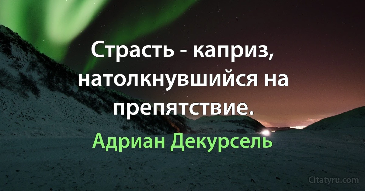 Страсть - каприз, натолкнувшийся на препятствие. (Адриан Декурсель)