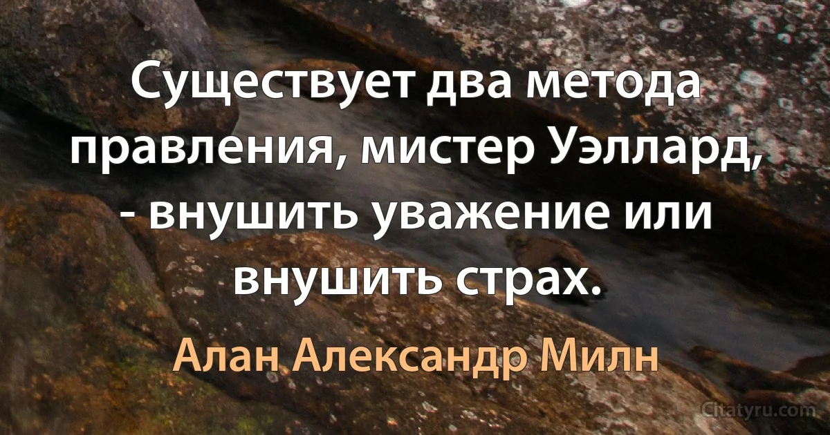 Существует два метода правления, мистер Уэллард, - внушить уважение или внушить страх. (Алан Александр Милн)