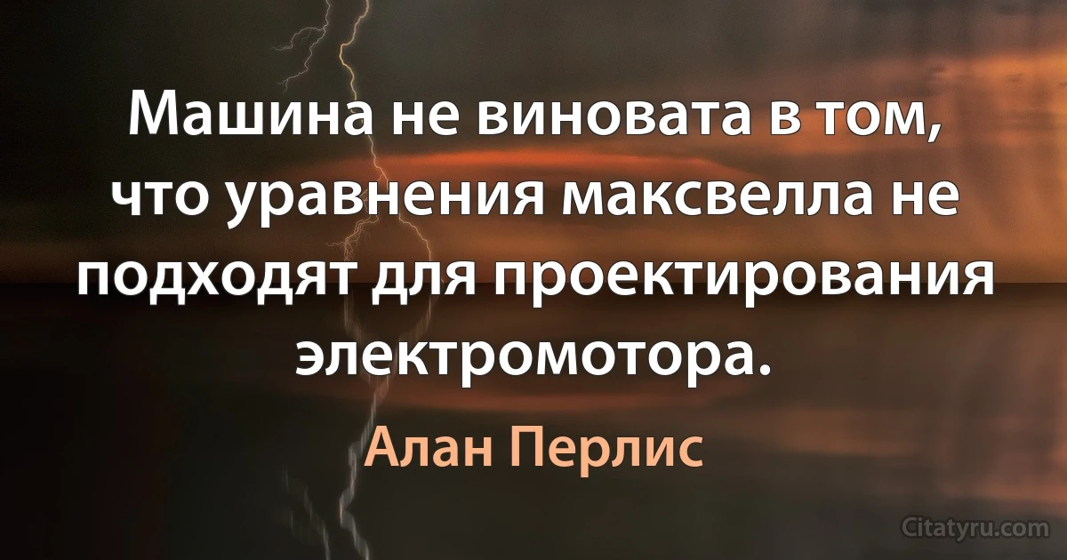 Машина не виновата в том, что уравнения максвелла не подходят для проектирования электромотора. (Алан Перлис)