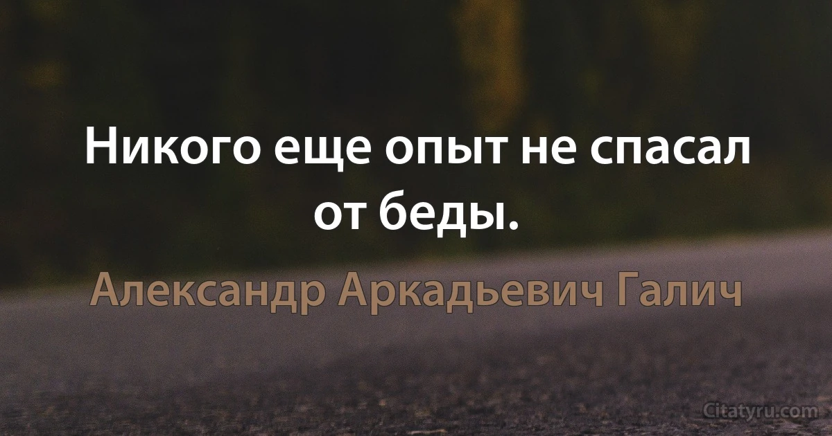 Никого еще опыт не спасал от беды. (Александр Аркадьевич Галич)