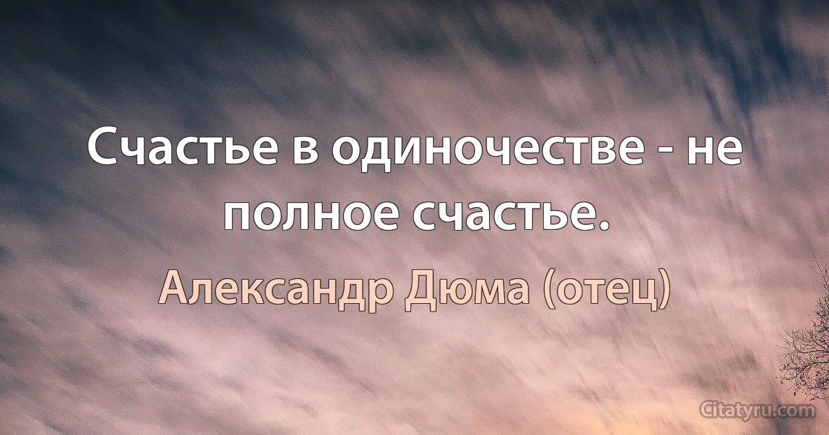 Счастье в одиночестве - не полное счастье. (Александр Дюма (отец))