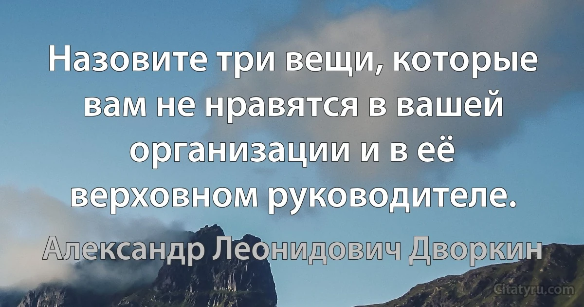 Назовите три вещи, которые вам не нравятся в вашей организации и в её верховном руководителе. (Александр Леонидович Дворкин)