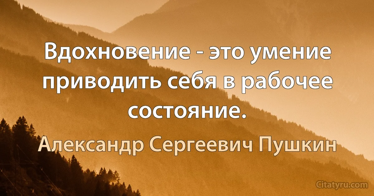 Вдохновение - это умение приводить себя в рабочее состояние. (Александр Сергеевич Пушкин)