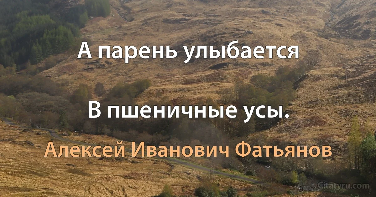 А парень улыбается

В пшеничные усы. (Алексей Иванович Фатьянов)