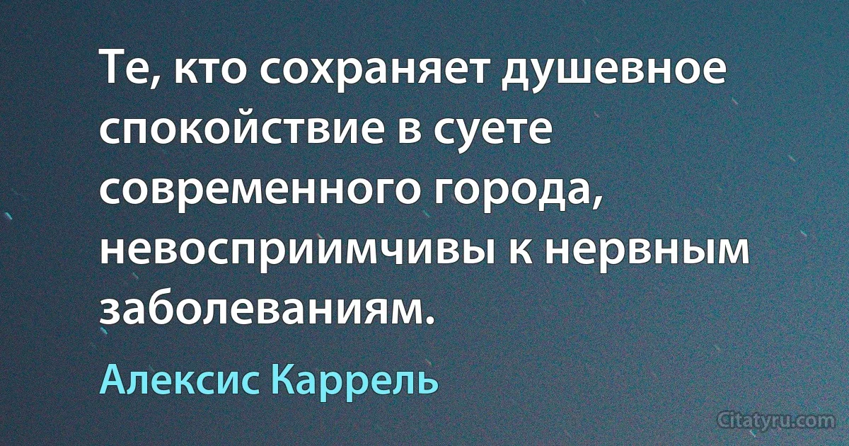 Те, кто сохраняет душевное спокойствие в суете современного города, невосприимчивы к нервным заболеваниям. (Алексис Каррель)