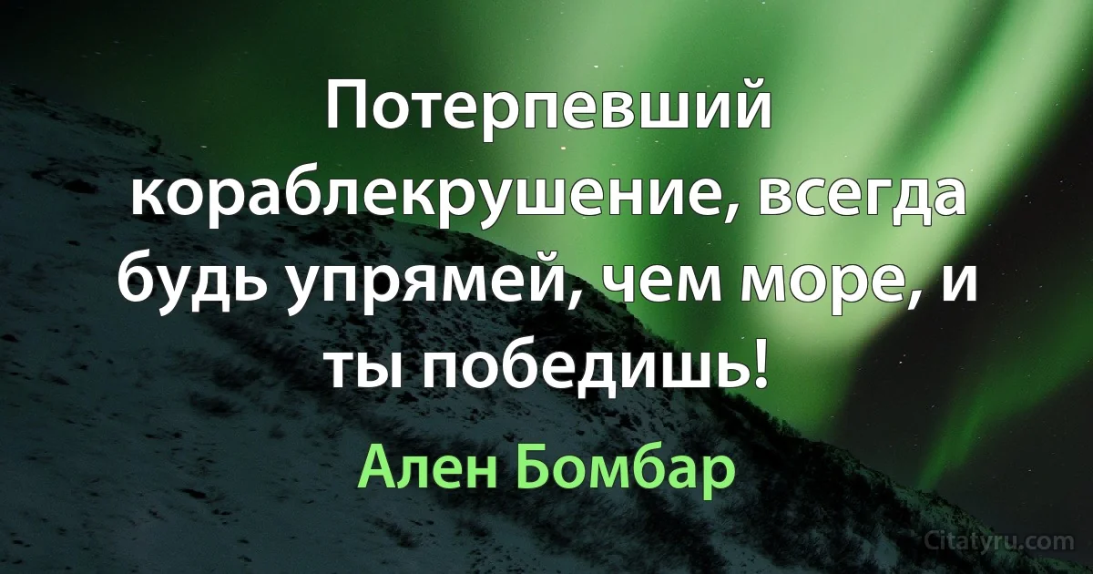 Потерпевший кораблекрушение, всегда будь упрямей, чем море, и ты победишь! (Ален Бомбар)