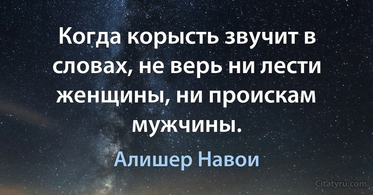 Когда корысть звучит в словах, не верь ни лести женщины, ни проискам мужчины. (Алишер Навои)