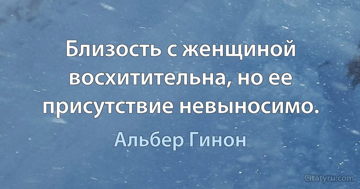 Близость с женщиной восхитительна, но ее присутствие невыносимо. (Альбер Гинон)