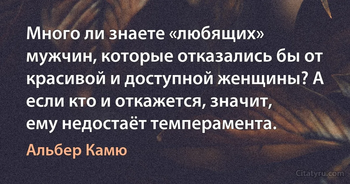 Много ли знаете «любящих» мужчин, которые отказались бы от красивой и доступной женщины? А если кто и откажется, значит, ему недостаёт темперамента. (Альбер Камю)