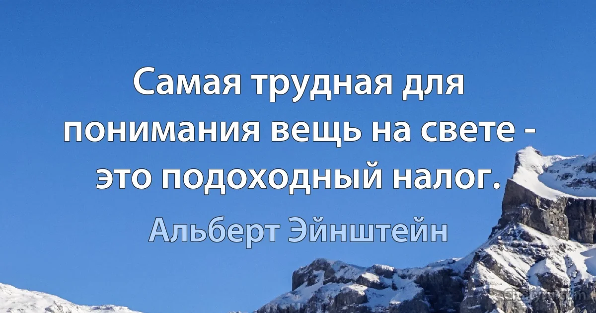 Cамая трудная для понимания вещь на свете - это подоходный налог. (Альберт Эйнштейн)