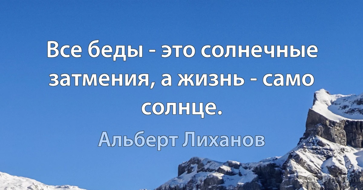 Все беды - это солнечные затмения, а жизнь - само солнце. (Альберт Лиханов)