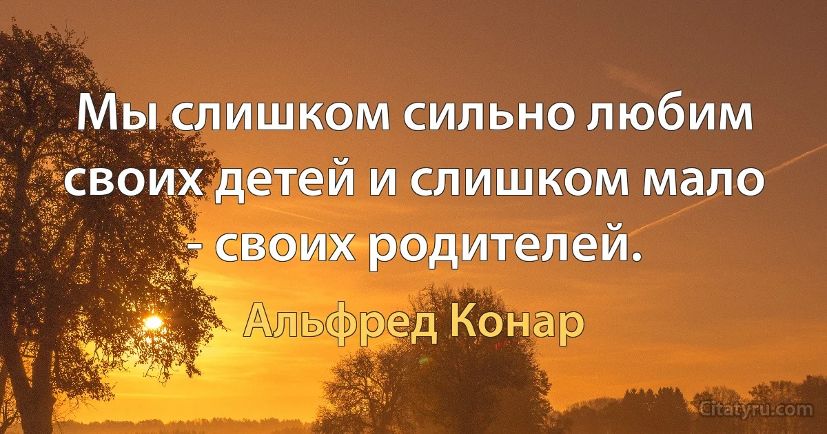 Мы слишком сильно любим своих детей и слишком мало - своих родителей. (Альфред Конар)