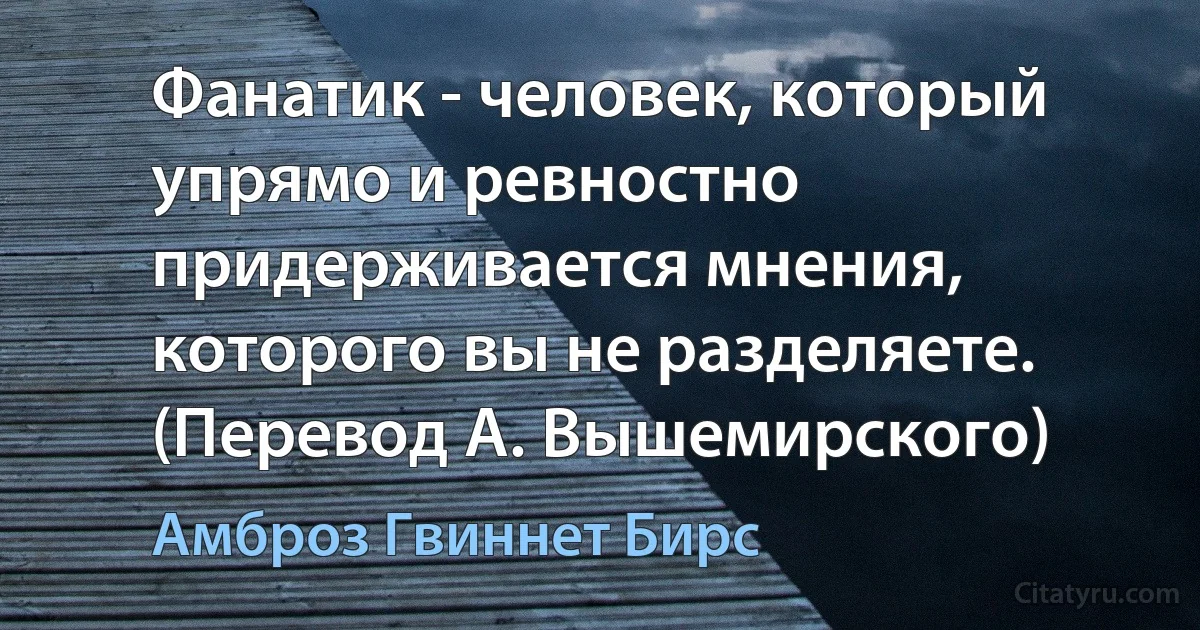 Фанатик - человек, который упрямо и ревностно придерживается мнения, которого вы не разделяете. (Перевод А. Вышемирского) (Амброз Гвиннет Бирс)