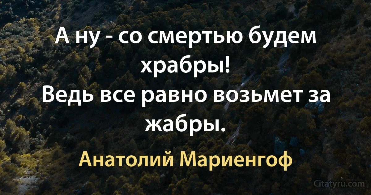 А ну - со смертью будем храбры!
Ведь все равно возьмет за жабры. (Анатолий Мариенгоф)