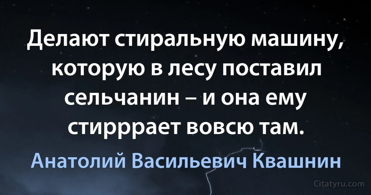 Делают стиральную машину, которую в лесу поставил сельчанин – и она ему стирррает вовсю там. (Анатолий Васильевич Квашнин)