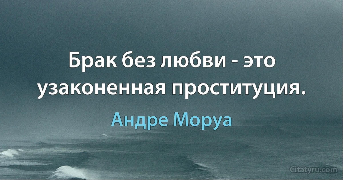 Брак без любви - это узаконенная проституция. (Андре Моруа)