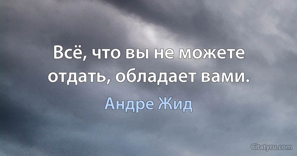 Всё, что вы не можете отдать, обладает вами. (Андре Жид)