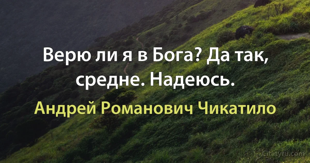 Верю ли я в Бога? Да так, средне. Надеюсь. (Андрей Романович Чикатило)