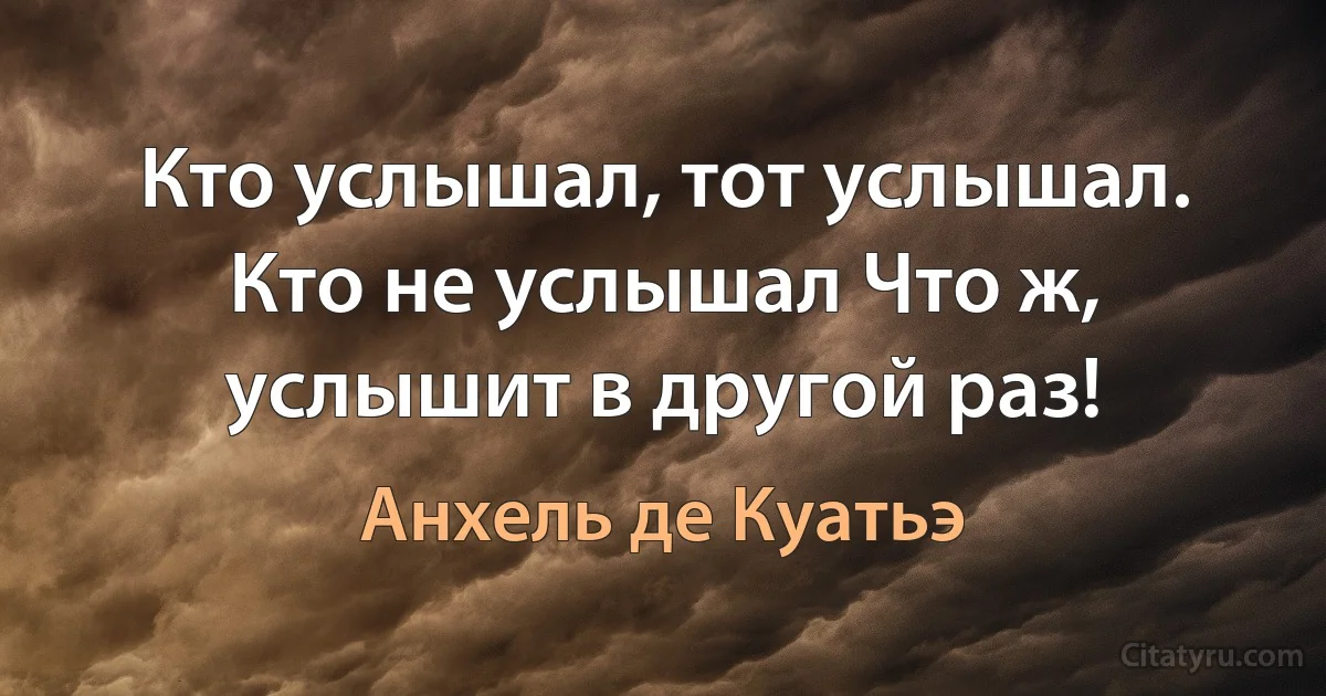 Кто услышал, тот услышал. Кто не услышал Что ж, услышит в другой раз! (Анхель де Куатьэ)