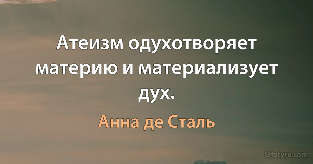 Атеизм одухотворяет материю и материализует дух. (Анна де Сталь)