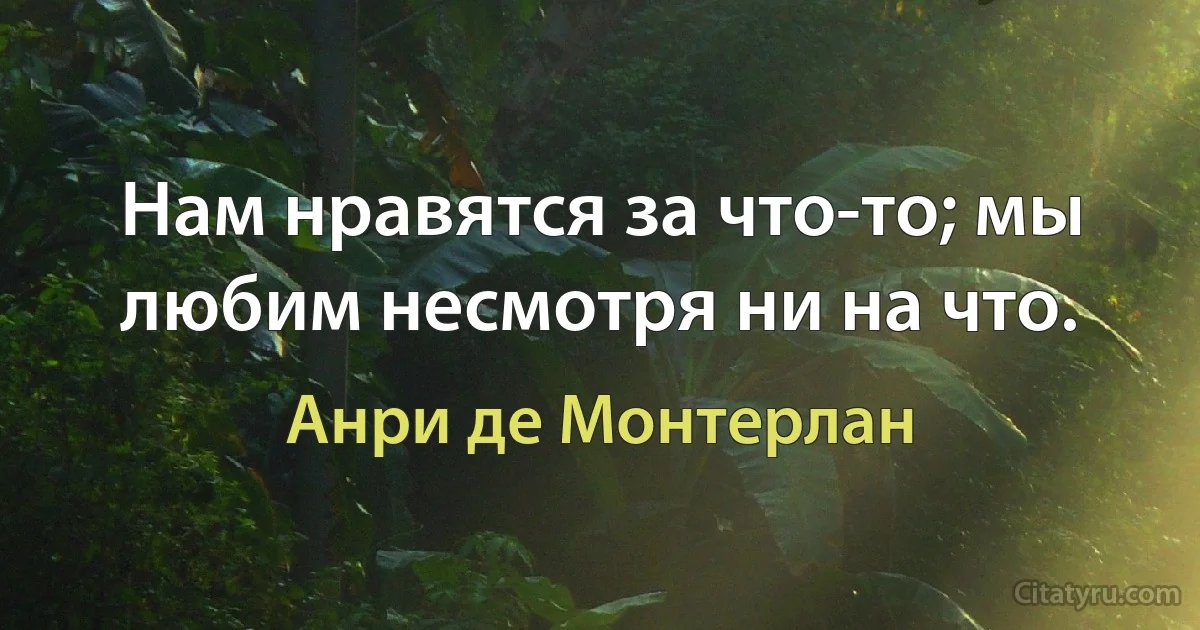 Нам нравятся за что-то; мы любим несмотря ни на что. (Анри де Монтерлан)