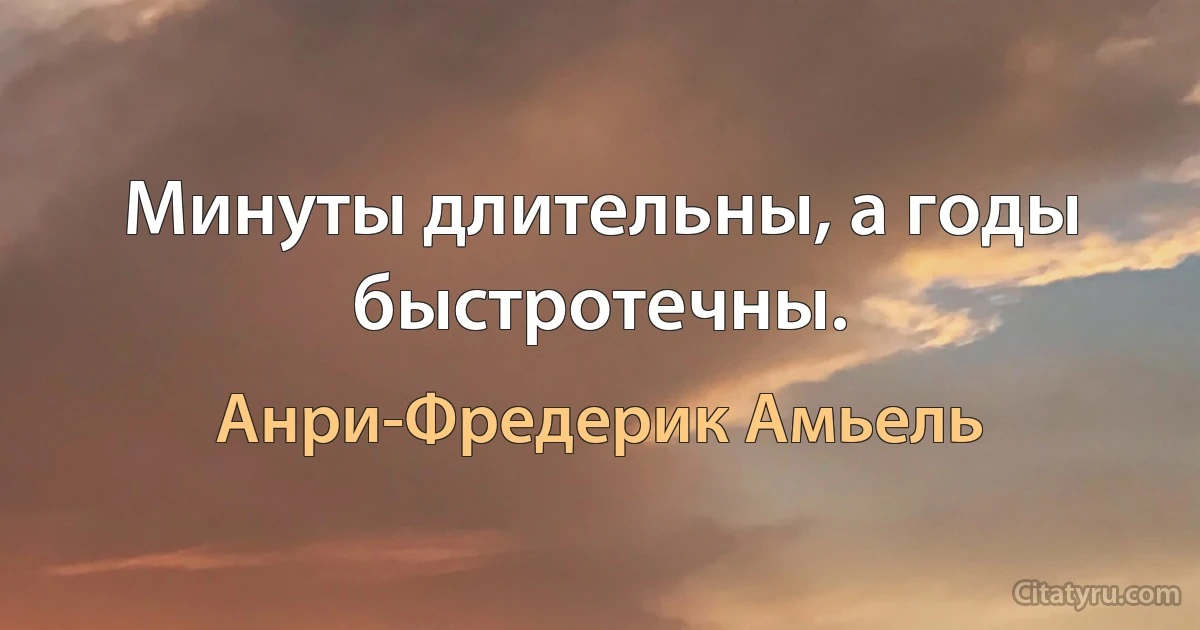 Минуты длительны, а годы быстротечны. (Анри-Фредерик Амьель)