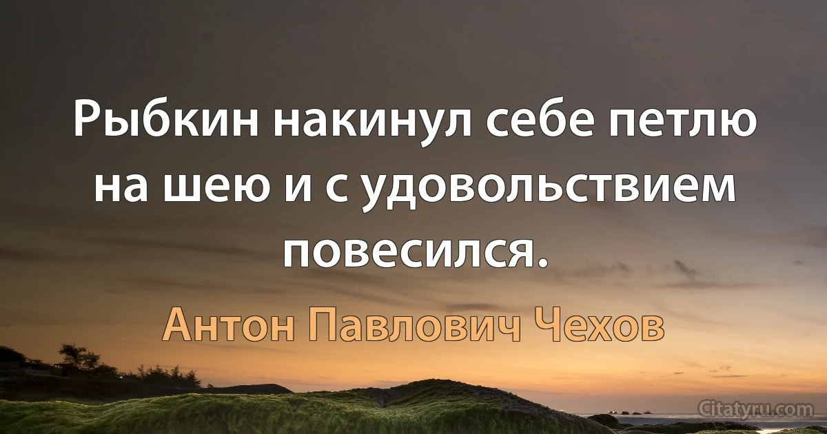 Рыбкин накинул себе петлю на шею и с удовольствием повесился. (Антон Павлович Чехов)