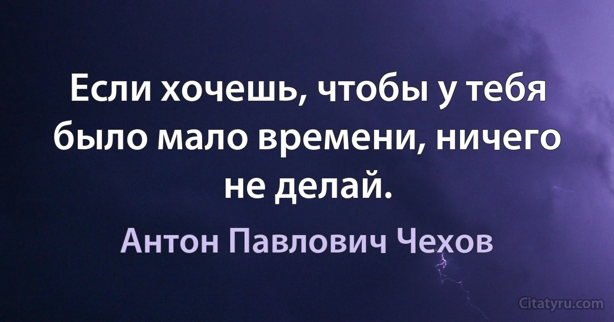 Если хочешь, чтобы у тебя было мало времени, ничего не делай. (Антон Павлович Чехов)