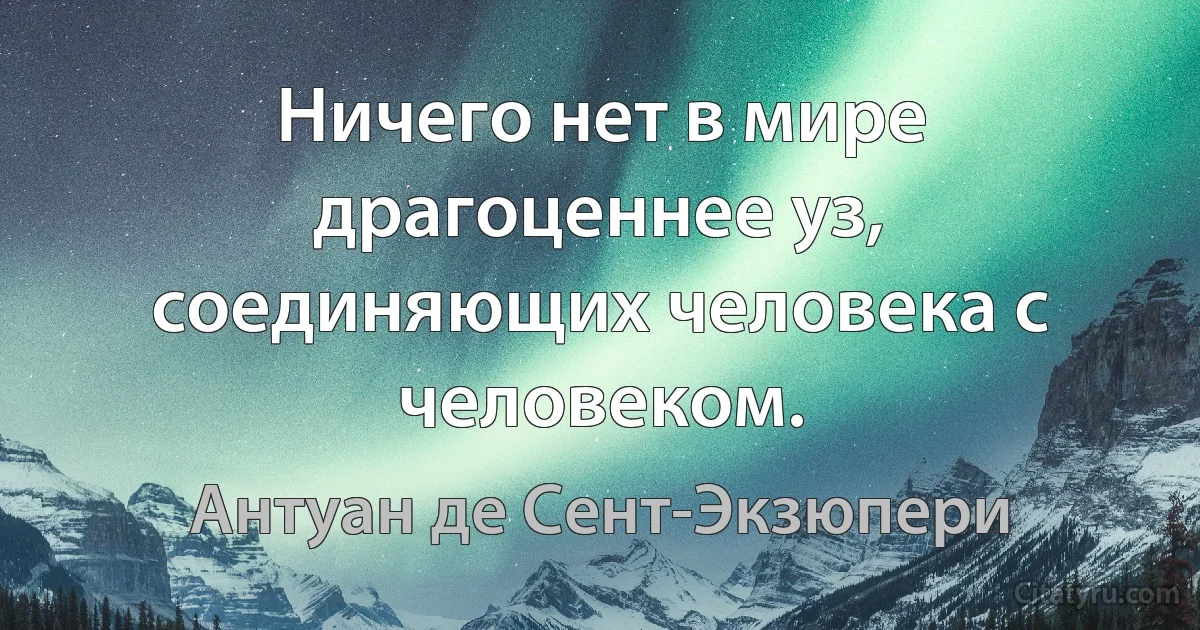 Ничего нет в мире драгоценнее уз, соединяющих человека с человеком. (Антуан де Сент-Экзюпери)