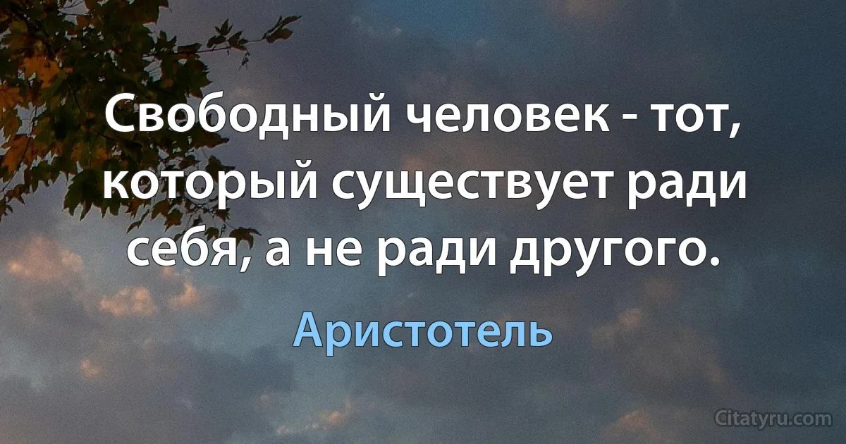 Свободный человек - тот, который существует ради себя, а не ради другого. (Аристотель)