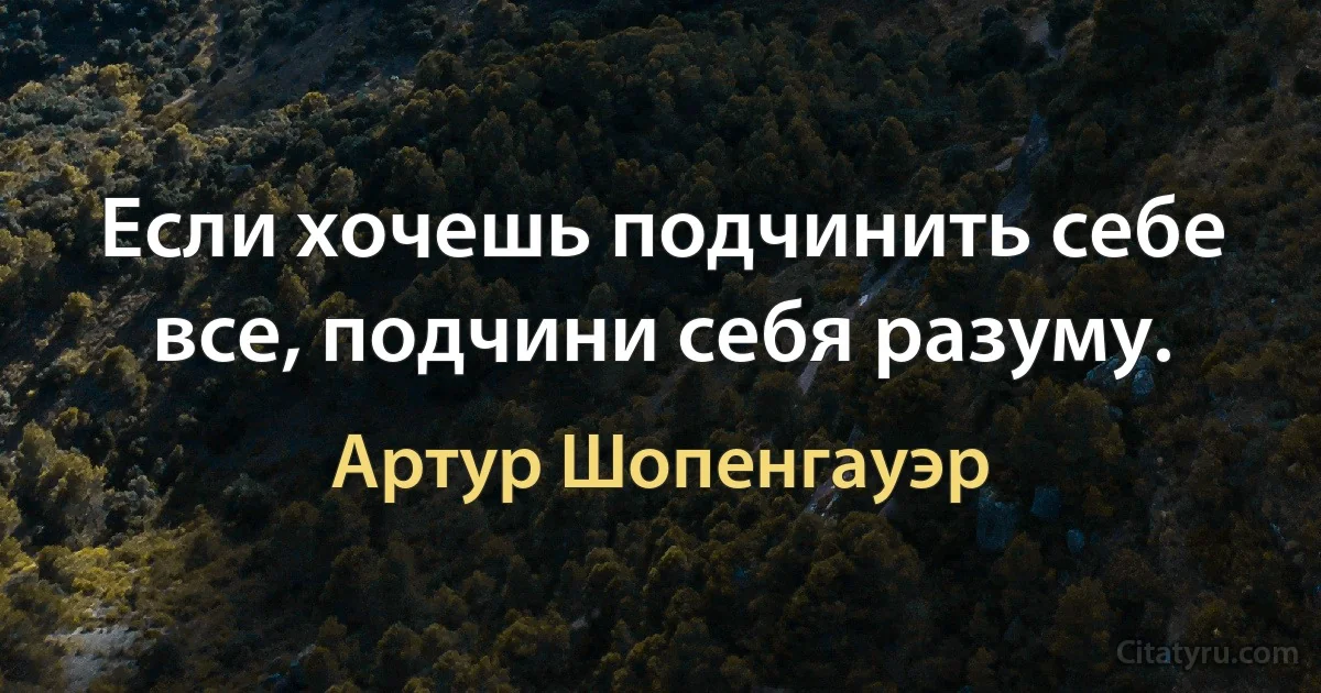 Если хочешь подчинить себе все, подчини себя разуму. (Артур Шопенгауэр)