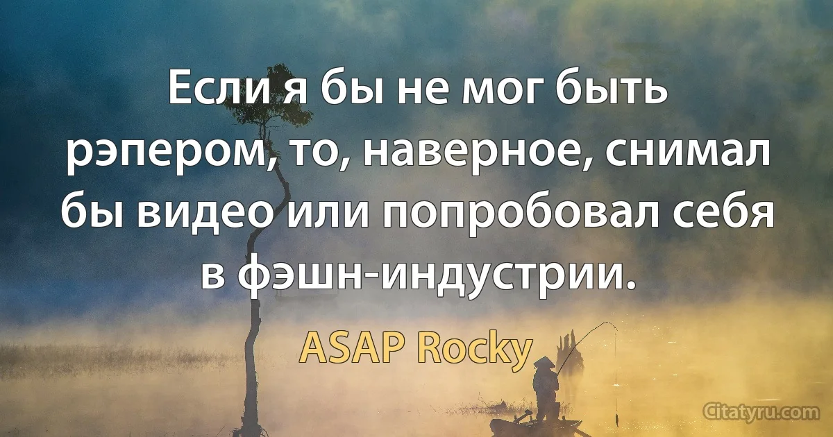 Если я бы не мог быть рэпером, то, наверное, снимал бы видео или попробовал себя в фэшн-индустрии. (ASAP Rocky)