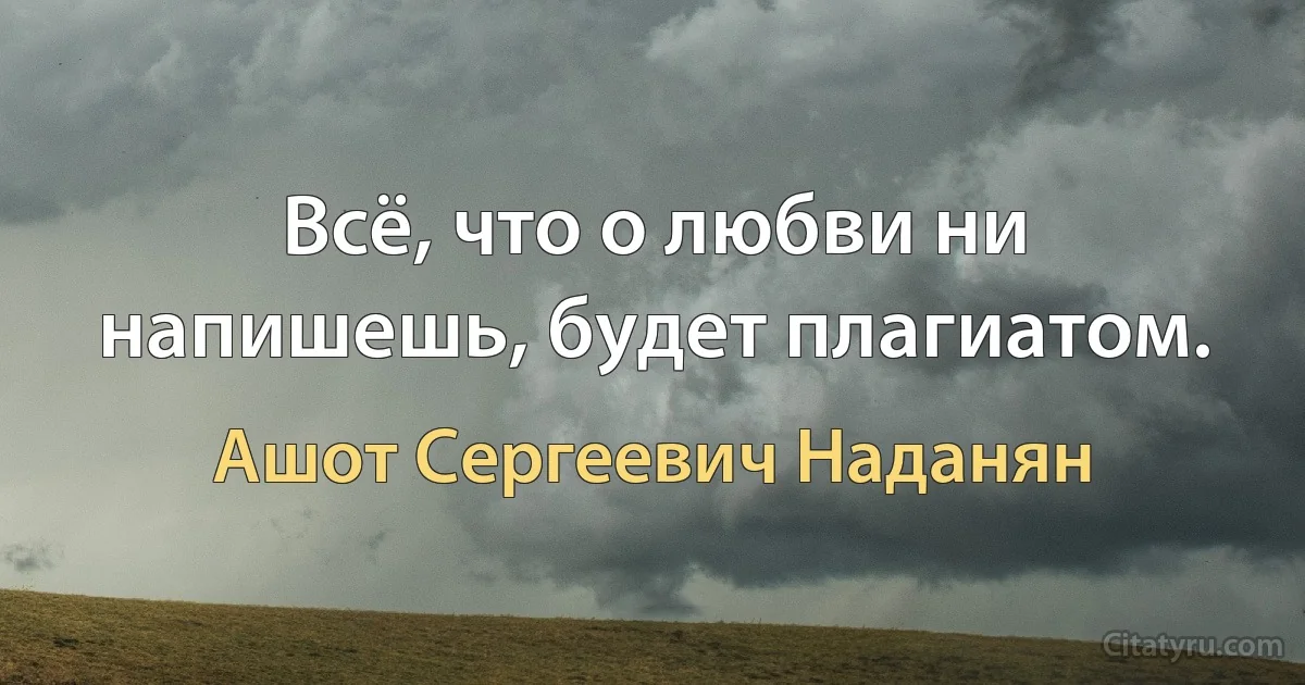 Всё, что о любви ни напишешь, будет плагиатом. (Ашот Сергеевич Наданян)