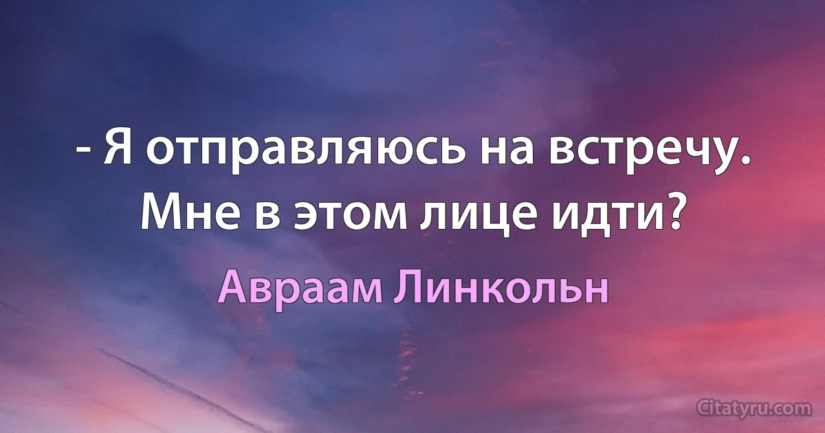 - Я отправляюсь на встречу. Мне в этом лице идти? (Авраам Линкольн)