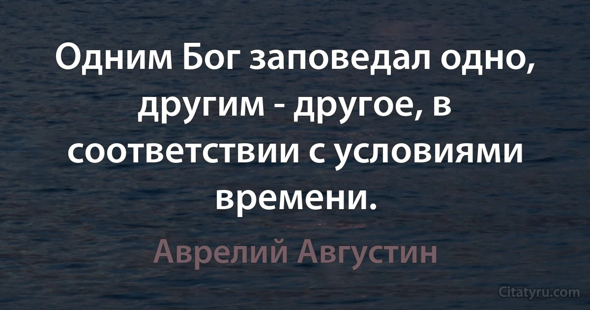 Одним Бог зaповедaл одно, другим - другое, в соответствии с условиями времени. (Аврелий Августин)