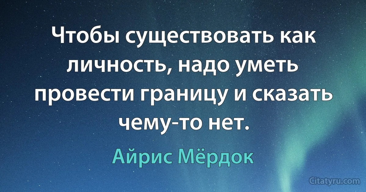 Чтобы существовать как личность, надо уметь провести границу и сказать чему-то нет. (Айрис Мёрдок)