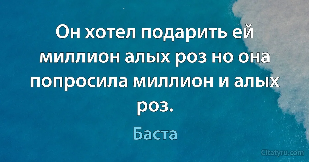 Он хотел подарить ей миллион алых роз но она попросила миллион и алых роз. (Баста)