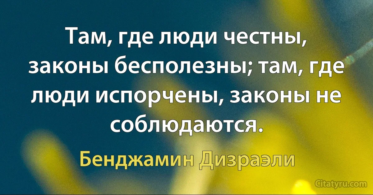 Там, где люди честны, законы бесполезны; там, где люди испорчены, законы не соблюдаются. (Бенджамин Дизраэли)