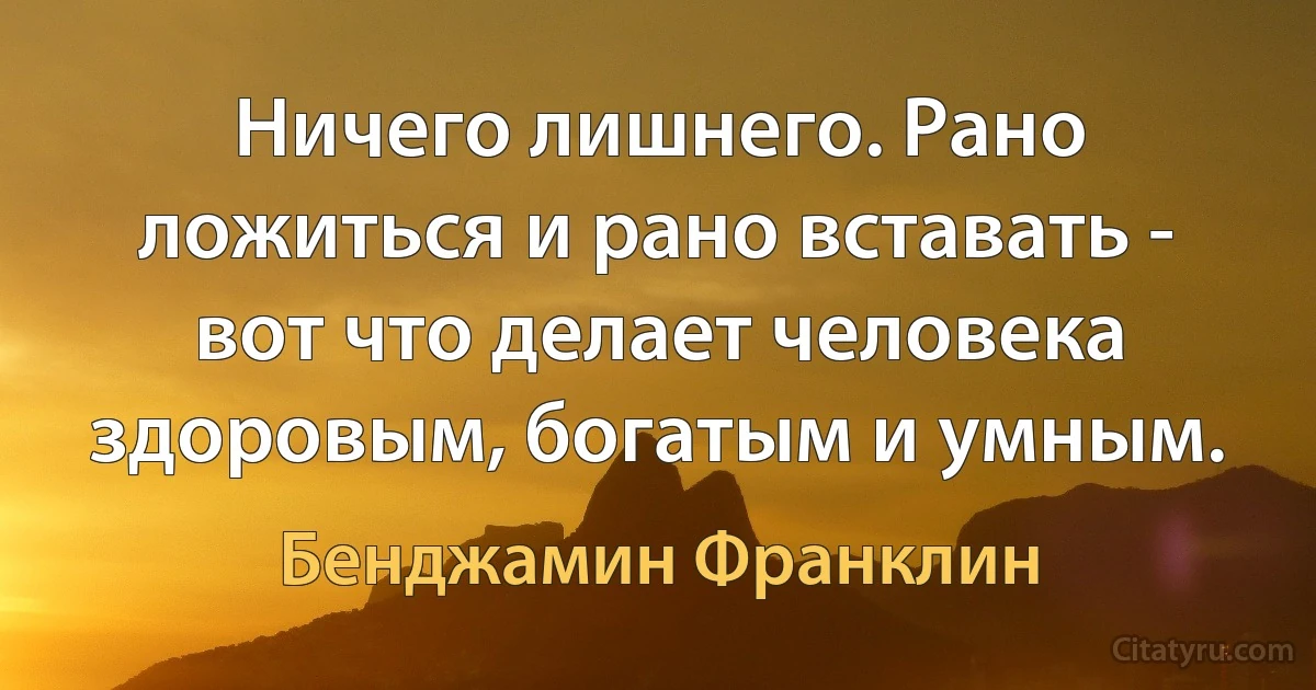 Ничего лишнего. Рано ложиться и рано вставать - вот что делает человека здоровым, богатым и умным. (Бенджамин Франклин)